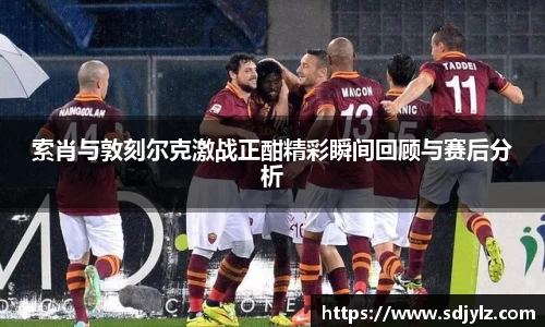 索肖与敦刻尔克激战正酣精彩瞬间回顾与赛后分析